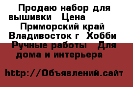 Продаю набор для вышивки › Цена ­ 1 030 - Приморский край, Владивосток г. Хобби. Ручные работы » Для дома и интерьера   